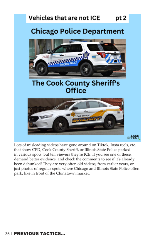 Vehicles that are not ICE pt2 Chicago Police Department The Cook County Sheriff’s Office Lots of misleading videos have gone around on Tiktok, Insta reels, etc that show CPD, Cook County Sherif, or Illinois State Police parked in various spots, but tell viewers they’re ICE. If you see one of these, demand better evidence, and check the comments to see if i’s already been debunked! They are very often old videos, from earlier years, or just photos of regular spots where Chicago and llinos State Police often park, like in front of the Chinatown market 36 | PREVIOUS TACTICS...